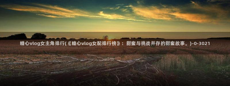 糖心vlog美女直播：糖心vlog女主角排行(《糖心vlog女配排行榜》：甜蜜与挑战并存的甜蜜故事。)